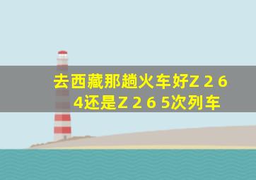 去西藏那趟火车好Z 2 6 4还是Z 2 6 5次列车